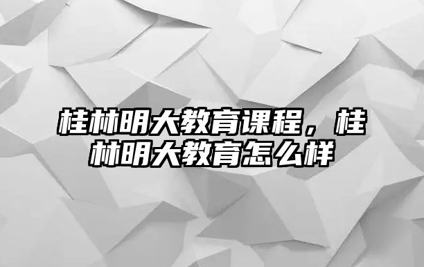 桂林明大教育課程，桂林明大教育怎么樣