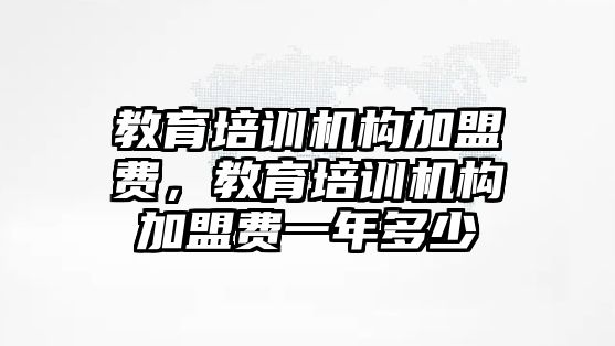 教育培訓機構加盟費，教育培訓機構加盟費一年多少