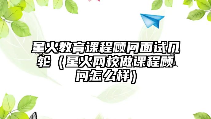 星火教育課程顧問面試幾輪（星火網(wǎng)校做課程顧問怎么樣）