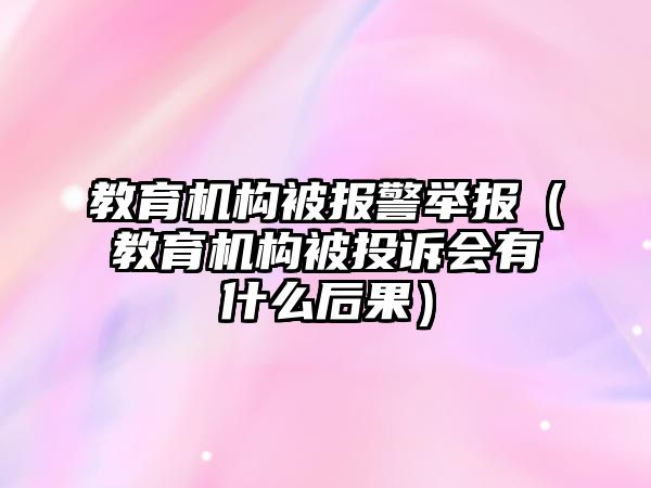 教育機構被報警舉報（教育機構被投訴會有什么后果）