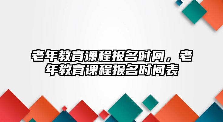 老年教育課程報名時間，老年教育課程報名時間表