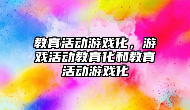 教育活動游戲化，游戲活動教育化和教育活動游戲化