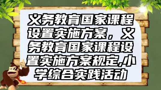 義務教育國家課程設置實施方案，義務教育國家課程設置實施方案規定,小學綜合實踐活動