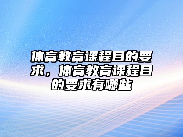 體育教育課程目的要求，體育教育課程目的要求有哪些