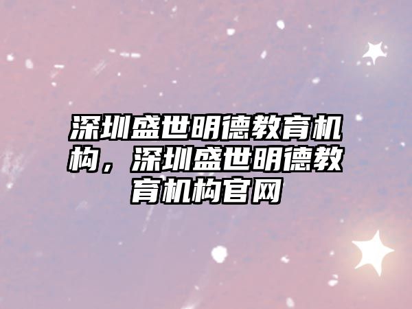 深圳盛世明德教育機構，深圳盛世明德教育機構官網