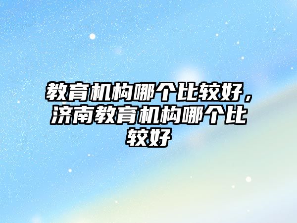 教育機構哪個比較好，濟南教育機構哪個比較好