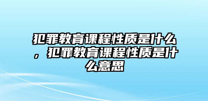 犯罪教育課程性質是什么，犯罪教育課程性質是什么意思