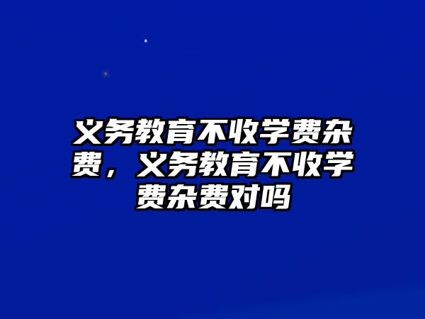 義務教育不收學費雜費，義務教育不收學費雜費對嗎