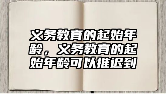 義務(wù)教育的起始年齡，義務(wù)教育的起始年齡可以推遲到