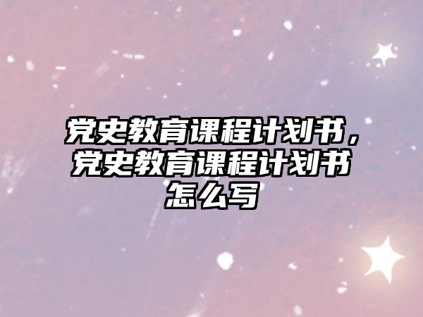 黨史教育課程計劃書，黨史教育課程計劃書怎么寫