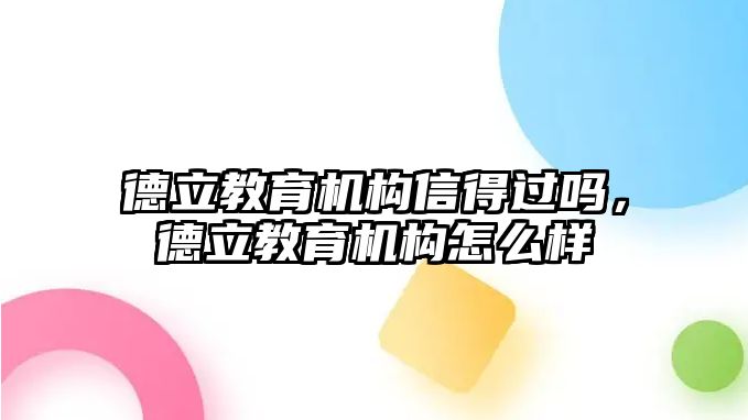 德立教育機構信得過嗎，德立教育機構怎么樣