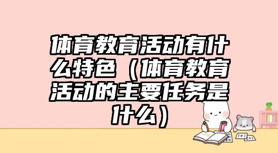 體育教育活動有什么特色（體育教育活動的主要任務是什么）