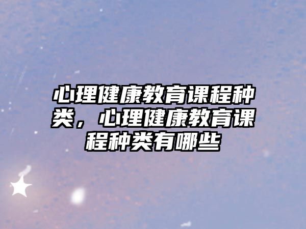 心理健康教育課程種類，心理健康教育課程種類有哪些