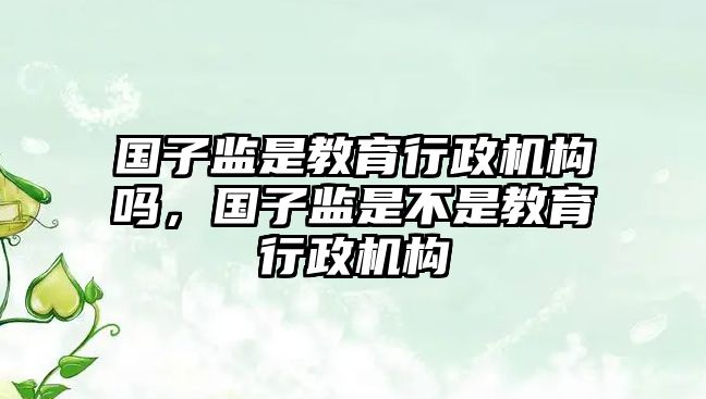 國子監是教育行政機構嗎，國子監是不是教育行政機構