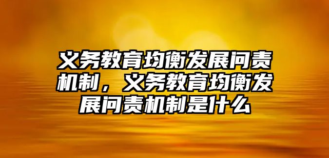 義務(wù)教育均衡發(fā)展問責(zé)機制，義務(wù)教育均衡發(fā)展問責(zé)機制是什么