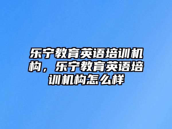 樂(lè)寧教育英語(yǔ)培訓(xùn)機(jī)構(gòu)，樂(lè)寧教育英語(yǔ)培訓(xùn)機(jī)構(gòu)怎么樣