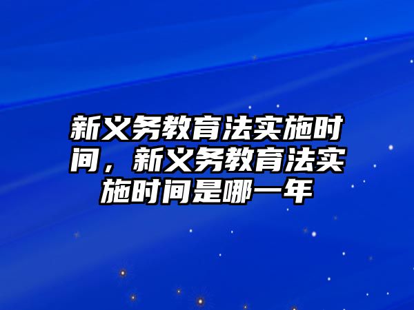 新義務教育法實施時間，新義務教育法實施時間是哪一年