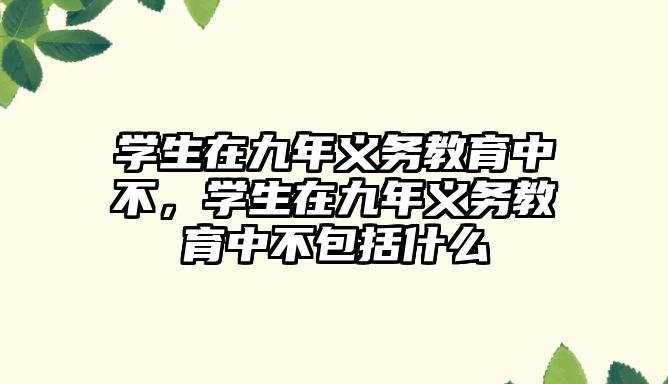 學生在九年義務教育中不，學生在九年義務教育中不包括什么