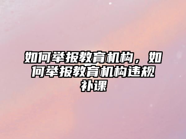 如何舉報教育機構(gòu)，如何舉報教育機構(gòu)違規(guī)補課