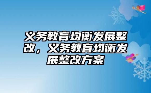 義務(wù)教育均衡發(fā)展整改，義務(wù)教育均衡發(fā)展整改方案