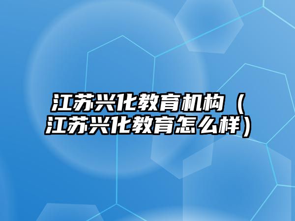 江蘇興化教育機構（江蘇興化教育怎么樣）