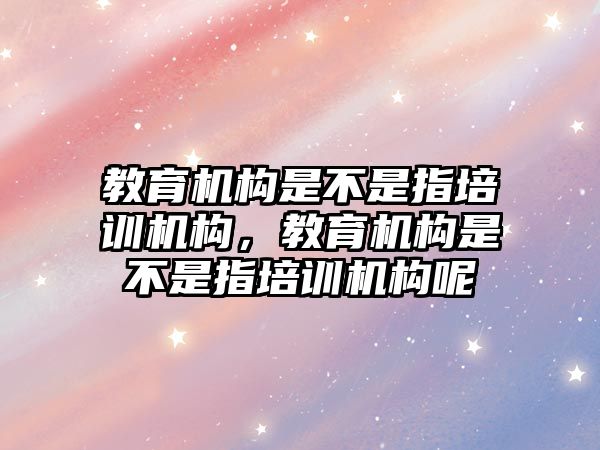 教育機構是不是指培訓機構，教育機構是不是指培訓機構呢