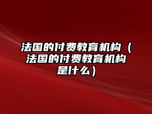 法國的付費教育機構(gòu)（法國的付費教育機構(gòu)是什么）