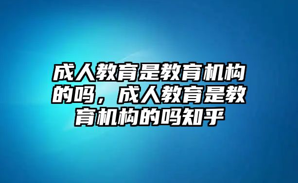 成人教育是教育機構的嗎，成人教育是教育機構的嗎知乎