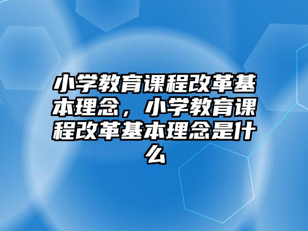 小學(xué)教育課程改革基本理念，小學(xué)教育課程改革基本理念是什么