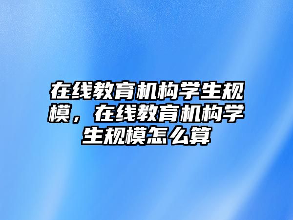 在線教育機構學生規模，在線教育機構學生規模怎么算