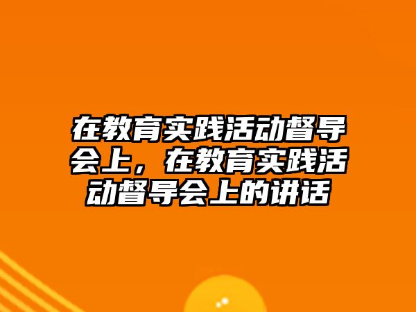 在教育實踐活動督導會上，在教育實踐活動督導會上的講話