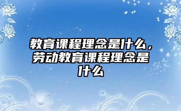 教育課程理念是什么，勞動教育課程理念是什么