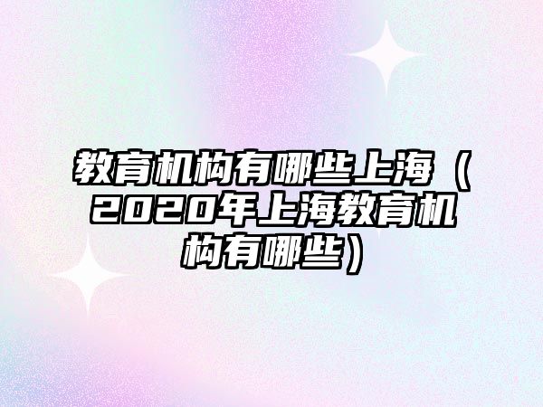 教育機(jī)構(gòu)有哪些上海（2020年上海教育機(jī)構(gòu)有哪些）