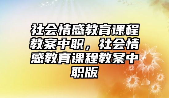 社會(huì)情感教育課程教案中職，社會(huì)情感教育課程教案中職版