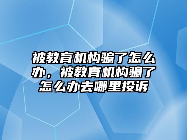 被教育機(jī)構(gòu)騙了怎么辦，被教育機(jī)構(gòu)騙了怎么辦去哪里投訴