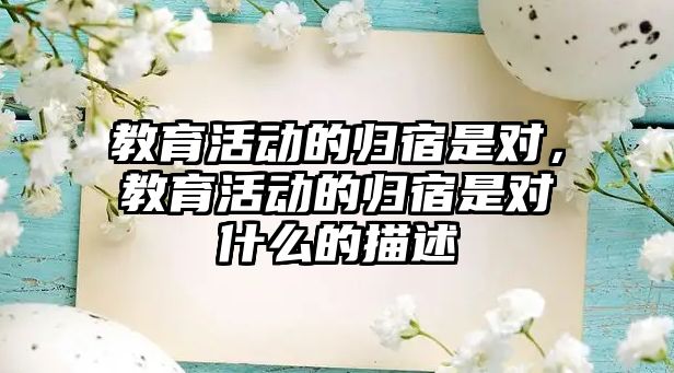 教育活動的歸宿是對，教育活動的歸宿是對什么的描述