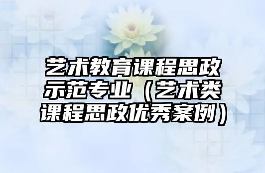 藝術(shù)教育課程思政示范專業(yè)（藝術(shù)類課程思政優(yōu)秀案例）