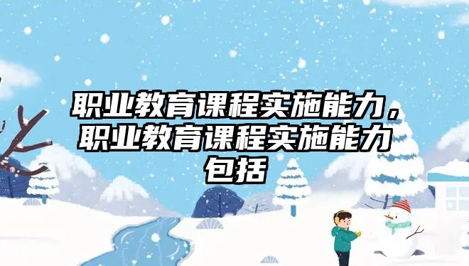 職業教育課程實施能力，職業教育課程實施能力包括