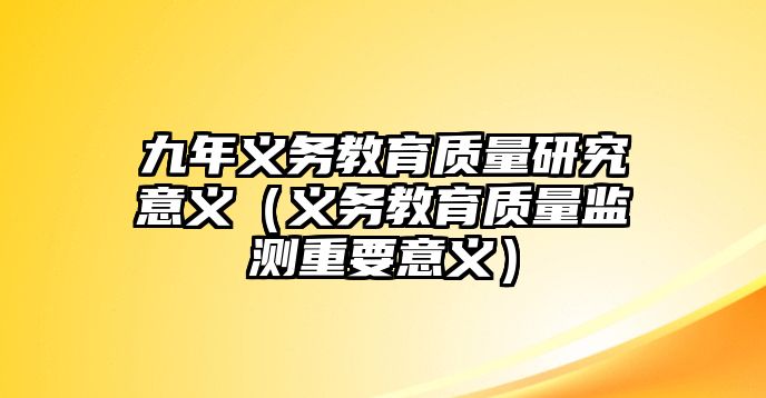 九年義務教育質量研究意義（義務教育質量監測重要意義）