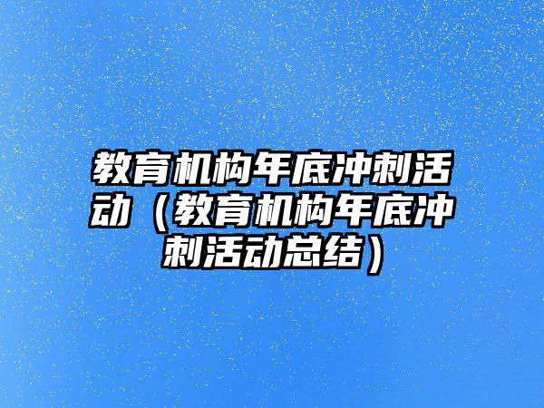 教育機(jī)構(gòu)年底沖刺活動（教育機(jī)構(gòu)年底沖刺活動總結(jié)）