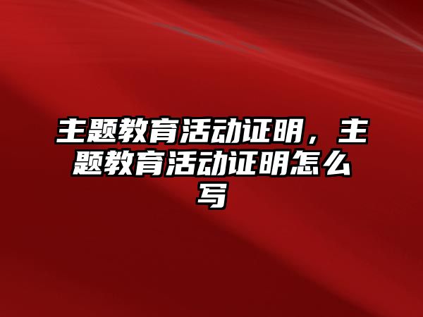 主題教育活動證明，主題教育活動證明怎么寫