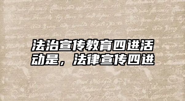 法治宣傳教育四進活動是，法律宣傳四進