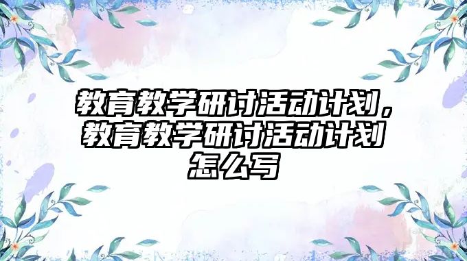 教育教學研討活動計劃，教育教學研討活動計劃怎么寫