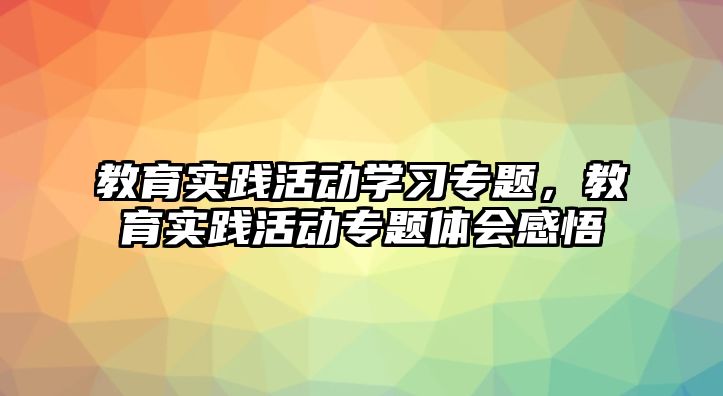 教育實踐活動學習專題，教育實踐活動專題體會感悟