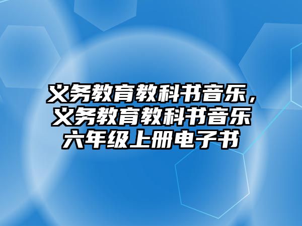 義務教育教科書音樂，義務教育教科書音樂六年級上冊電子書