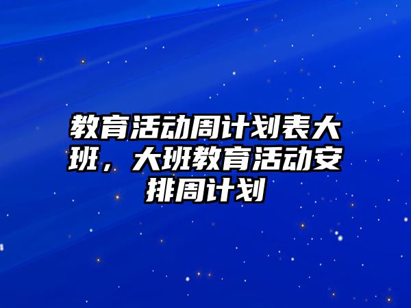 教育活動周計劃表大班，大班教育活動安排周計劃