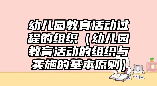 幼兒園教育活動過程的組織（幼兒園教育活動的組織與實施的基本原則）