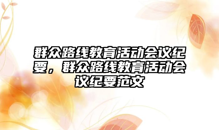 群眾路線教育活動會議紀要，群眾路線教育活動會議紀要范文