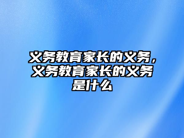 義務(wù)教育家長(zhǎng)的義務(wù)，義務(wù)教育家長(zhǎng)的義務(wù)是什么