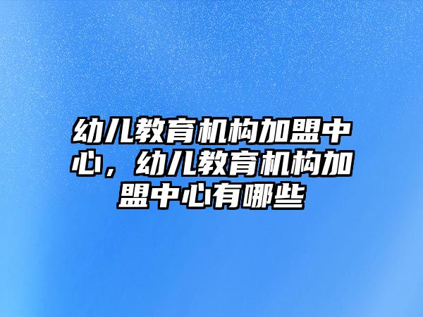 幼兒教育機構(gòu)加盟中心，幼兒教育機構(gòu)加盟中心有哪些